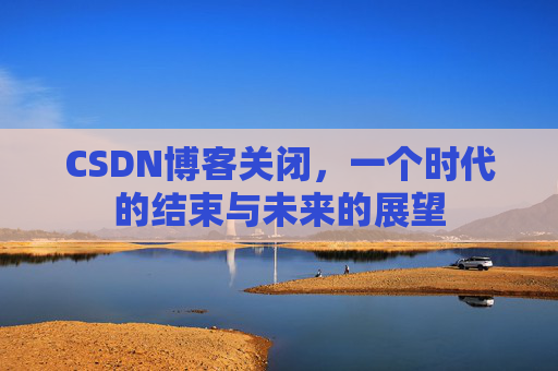 CSDN博客关闭，一个时代的结束与未来的展望