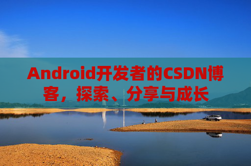 Android开发者的CSDN博客，探索、分享与成长