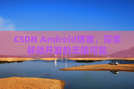 CSDN Android博客，探索移动开发的无限可能